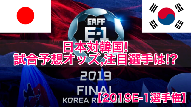【2019E-1選手権】日本代表対韓国!試合予想オッズ,注目選手は!?